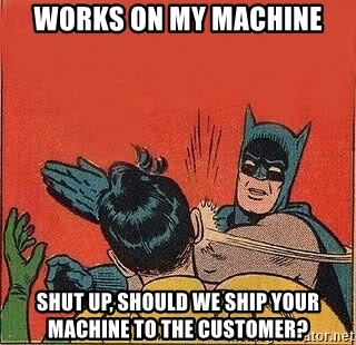 works on my machine shut up should we ship your machine to the customer